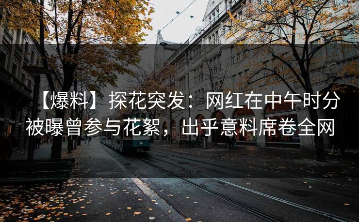 【爆料】探花突发：网红在中午时分被曝曾参与花絮，出乎意料席卷全网