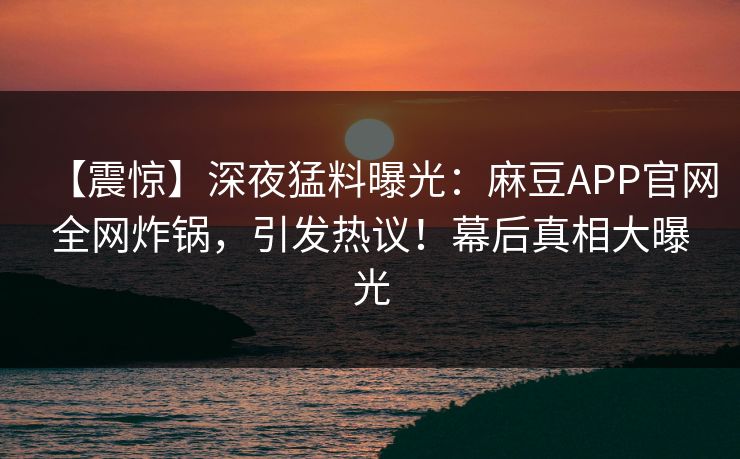 【震惊】深夜猛料曝光：麻豆APP官网全网炸锅，引发热议！幕后真相大曝光