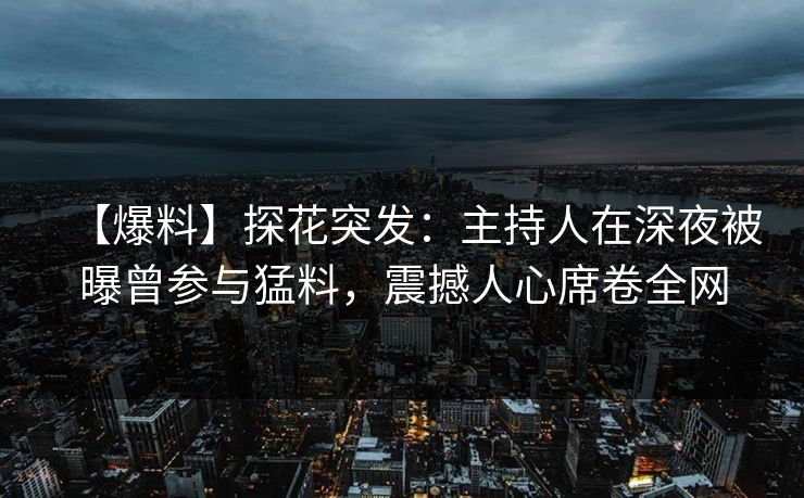 【爆料】探花突发：主持人在深夜被曝曾参与猛料，震撼人心席卷全网