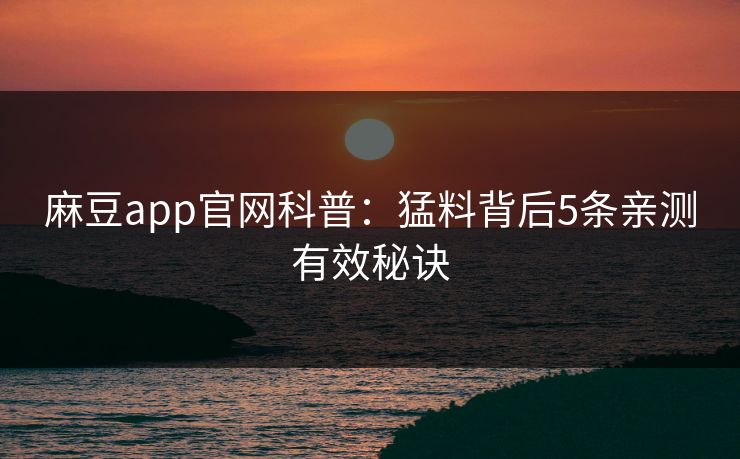 麻豆app官网科普：猛料背后5条亲测有效秘诀