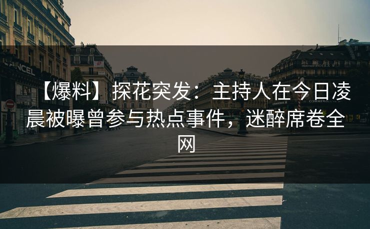 【爆料】探花突发：主持人在今日凌晨被曝曾参与热点事件，迷醉席卷全网