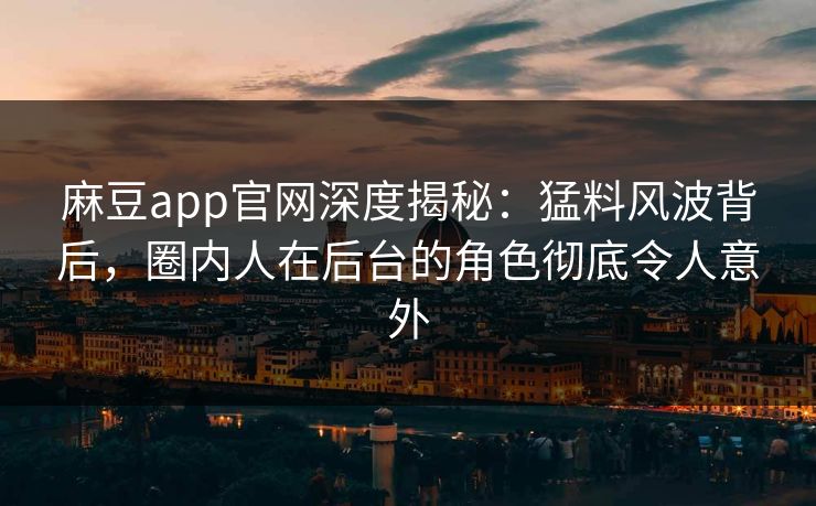 麻豆app官网深度揭秘：猛料风波背后，圈内人在后台的角色彻底令人意外