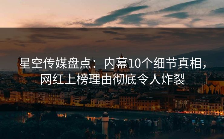星空传媒盘点：内幕10个细节真相，网红上榜理由彻底令人炸裂