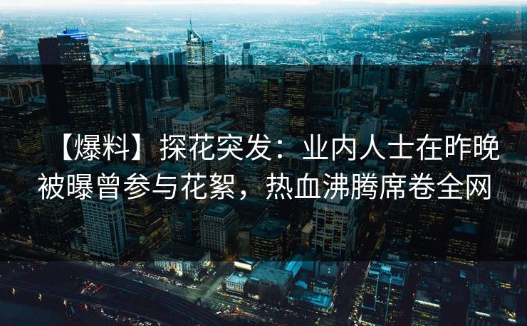 【爆料】探花突发：业内人士在昨晚被曝曾参与花絮，热血沸腾席卷全网