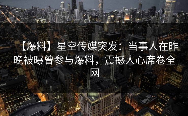 【爆料】星空传媒突发：当事人在昨晚被曝曾参与爆料，震撼人心席卷全网