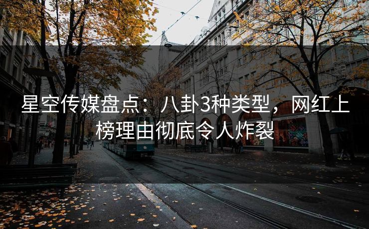 星空传媒盘点：八卦3种类型，网红上榜理由彻底令人炸裂