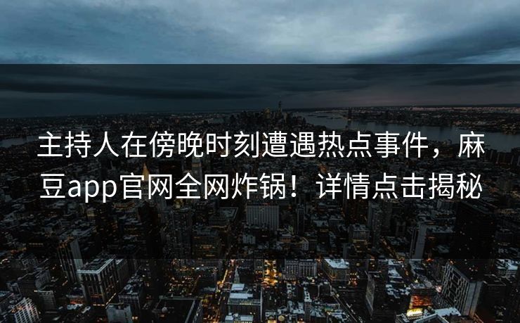 主持人在傍晚时刻遭遇热点事件，麻豆app官网全网炸锅！详情点击揭秘