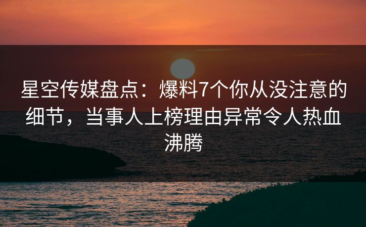 星空传媒盘点：爆料7个你从没注意的细节，当事人上榜理由异常令人热血沸腾