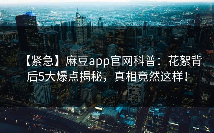 【紧急】麻豆app官网科普：花絮背后5大爆点揭秘，真相竟然这样！