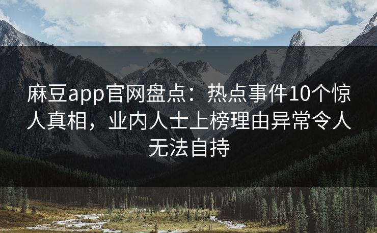 麻豆app官网盘点：热点事件10个惊人真相，业内人士上榜理由异常令人无法自持