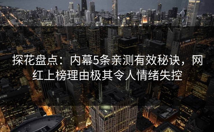 探花盘点：内幕5条亲测有效秘诀，网红上榜理由极其令人情绪失控