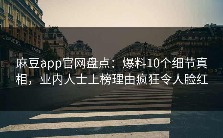 麻豆app官网盘点：爆料10个细节真相，业内人士上榜理由疯狂令人脸红