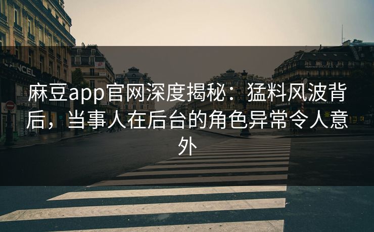 麻豆app官网深度揭秘：猛料风波背后，当事人在后台的角色异常令人意外