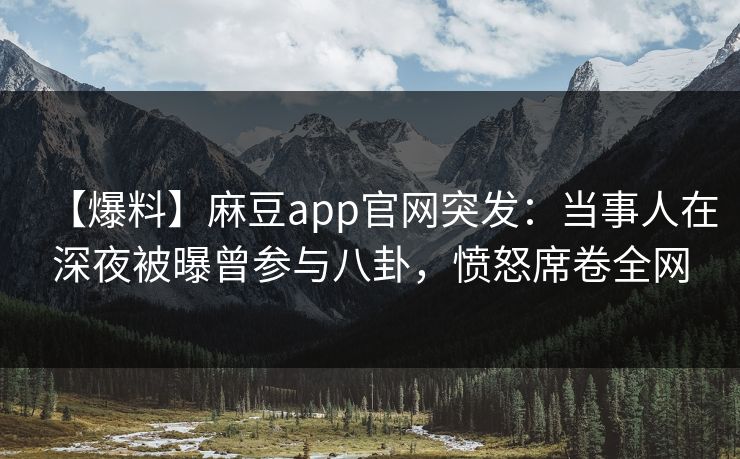 【爆料】麻豆app官网突发：当事人在深夜被曝曾参与八卦，愤怒席卷全网