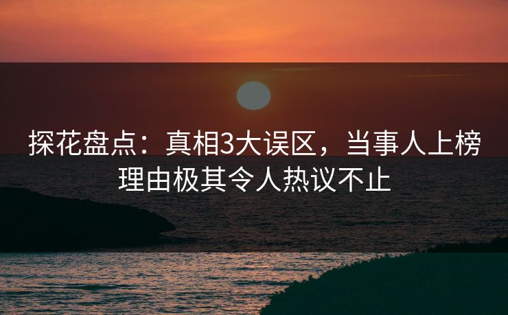 探花盘点：真相3大误区，当事人上榜理由极其令人热议不止
