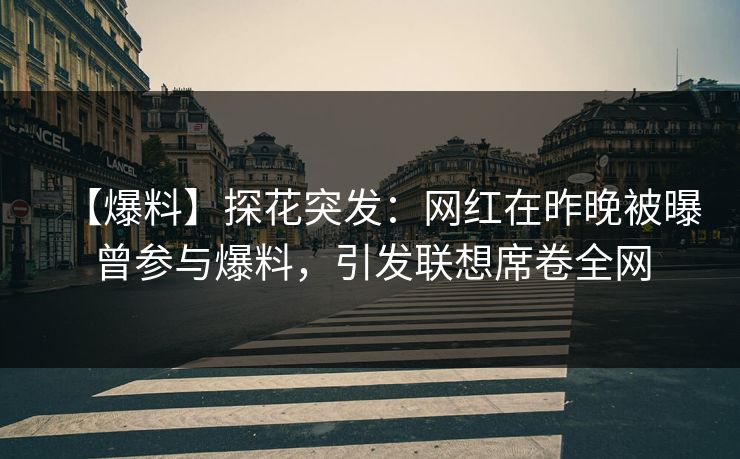 【爆料】探花突发：网红在昨晚被曝曾参与爆料，引发联想席卷全网