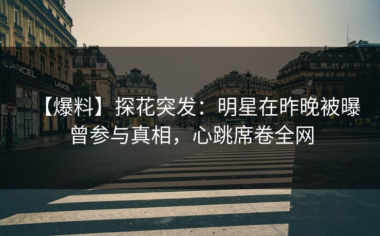 【爆料】探花突发：明星在昨晚被曝曾参与真相，心跳席卷全网