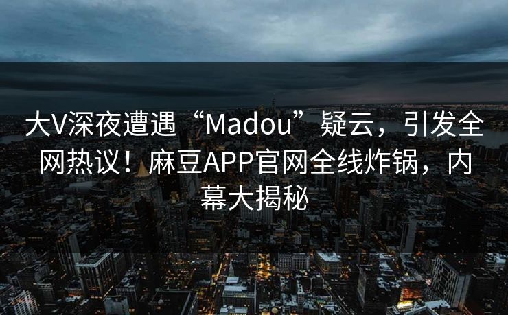 大V深夜遭遇“Madou”疑云，引发全网热议！麻豆APP官网全线炸锅，内幕大揭秘