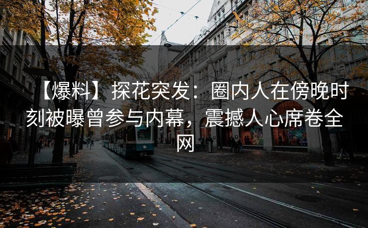 【爆料】探花突发：圈内人在傍晚时刻被曝曾参与内幕，震撼人心席卷全网