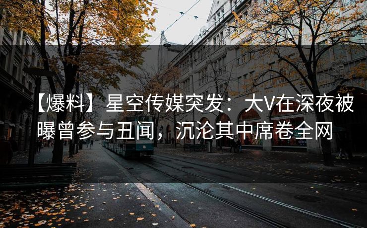 【爆料】星空传媒突发：大V在深夜被曝曾参与丑闻，沉沦其中席卷全网