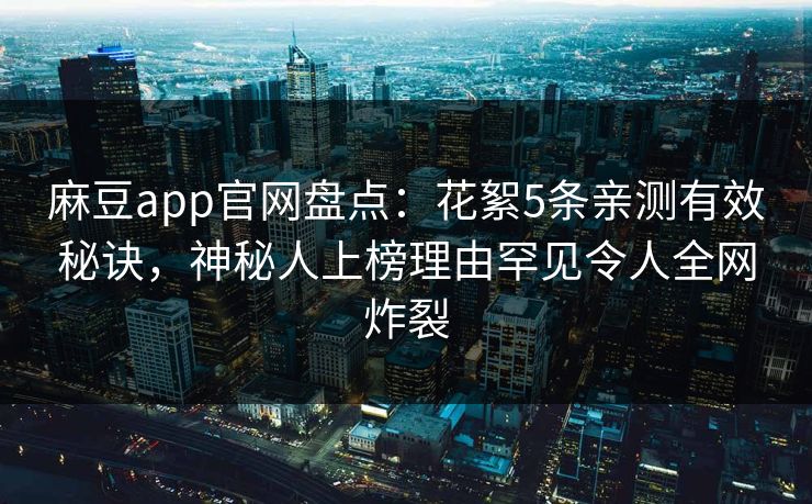 麻豆app官网盘点：花絮5条亲测有效秘诀，神秘人上榜理由罕见令人全网炸裂