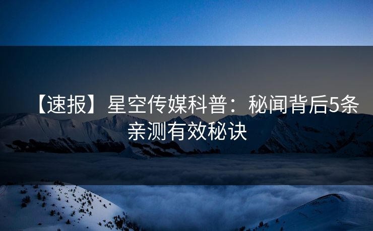【速报】星空传媒科普：秘闻背后5条亲测有效秘诀