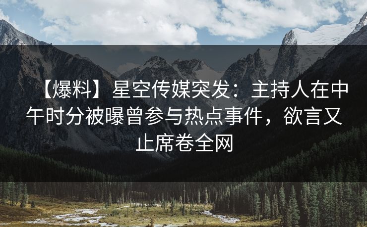 【爆料】星空传媒突发：主持人在中午时分被曝曾参与热点事件，欲言又止席卷全网
