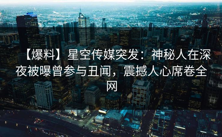 【爆料】星空传媒突发：神秘人在深夜被曝曾参与丑闻，震撼人心席卷全网