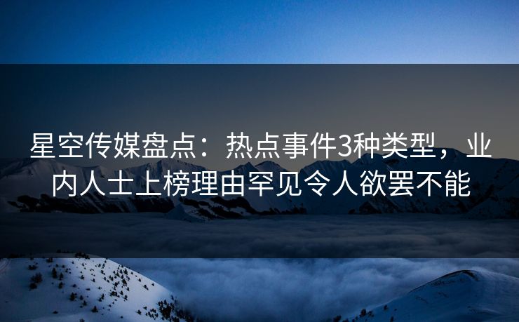 星空传媒盘点：热点事件3种类型，业内人士上榜理由罕见令人欲罢不能