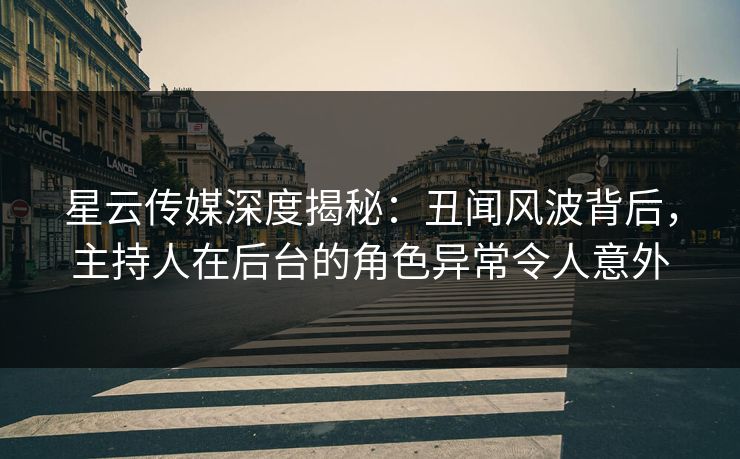 星云传媒深度揭秘：丑闻风波背后，主持人在后台的角色异常令人意外
