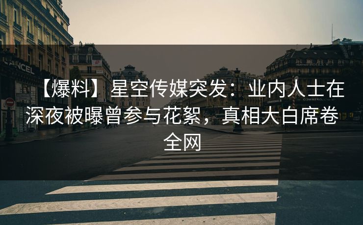 【爆料】星空传媒突发：业内人士在深夜被曝曾参与花絮，真相大白席卷全网