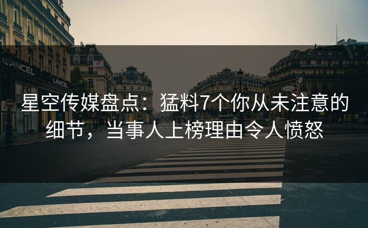 星空传媒盘点：猛料7个你从未注意的细节，当事人上榜理由令人愤怒