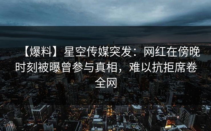 【爆料】星空传媒突发：网红在傍晚时刻被曝曾参与真相，难以抗拒席卷全网