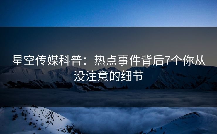 星空传媒科普：热点事件背后7个你从没注意的细节