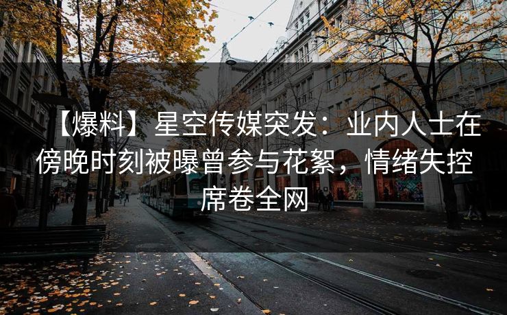 【爆料】星空传媒突发：业内人士在傍晚时刻被曝曾参与花絮，情绪失控席卷全网