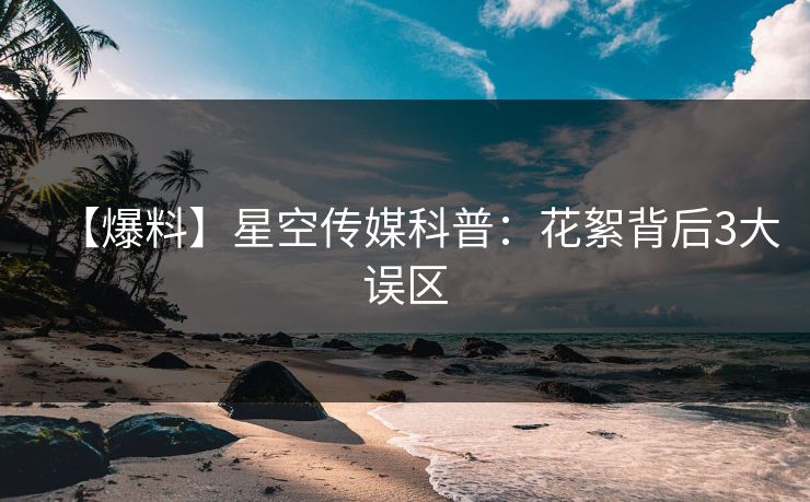 【爆料】星空传媒科普：花絮背后3大误区