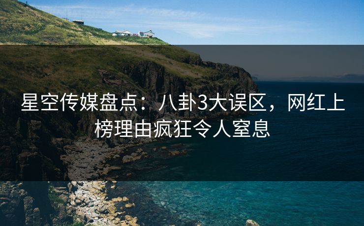 星空传媒盘点：八卦3大误区，网红上榜理由疯狂令人窒息