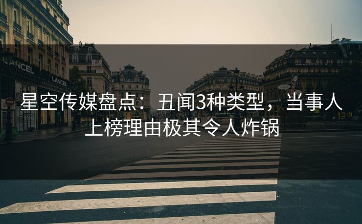 星空传媒盘点：丑闻3种类型，当事人上榜理由极其令人炸锅