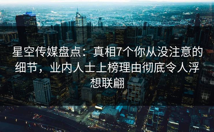 星空传媒盘点：真相7个你从没注意的细节，业内人士上榜理由彻底令人浮想联翩