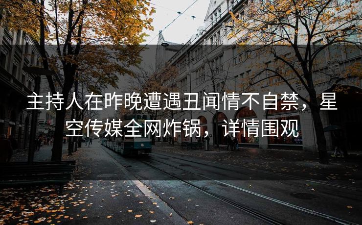 主持人在昨晚遭遇丑闻情不自禁，星空传媒全网炸锅，详情围观