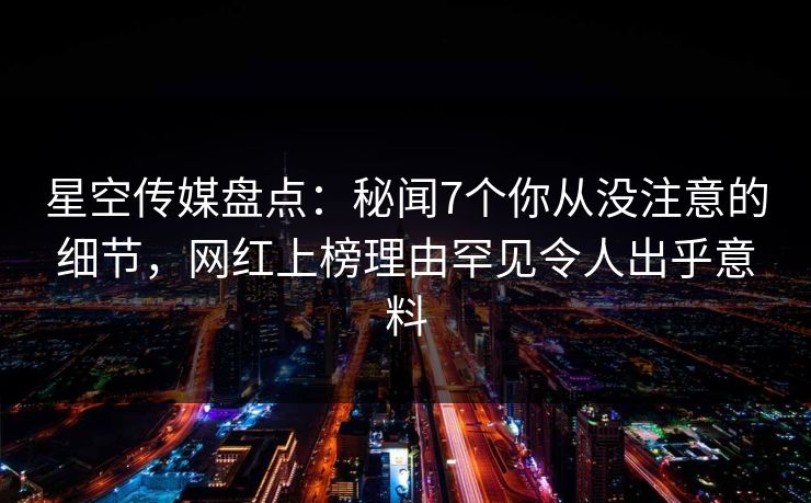 星空传媒盘点：秘闻7个你从没注意的细节，网红上榜理由罕见令人出乎意料