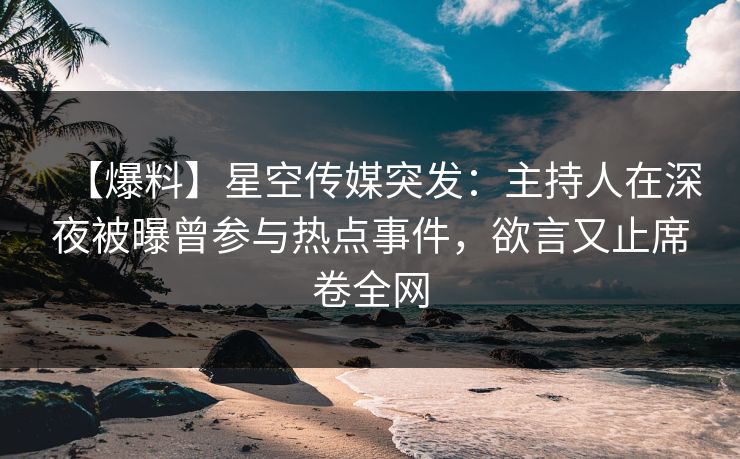 【爆料】星空传媒突发：主持人在深夜被曝曾参与热点事件，欲言又止席卷全网