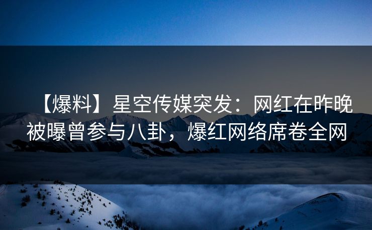 【爆料】星空传媒突发：网红在昨晚被曝曾参与八卦，爆红网络席卷全网