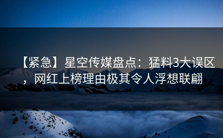 【紧急】星空传媒盘点：猛料3大误区，网红上榜理由极其令人浮想联翩