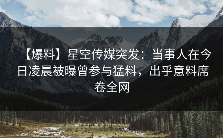 【爆料】星空传媒突发：当事人在今日凌晨被曝曾参与猛料，出乎意料席卷全网