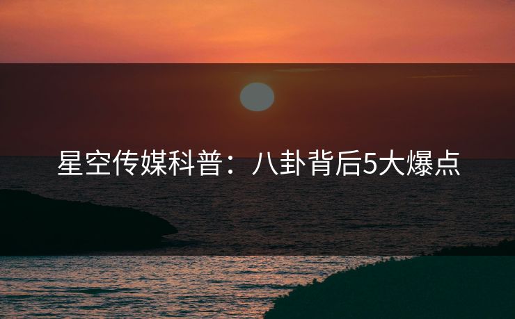 星空传媒科普：八卦背后5大爆点