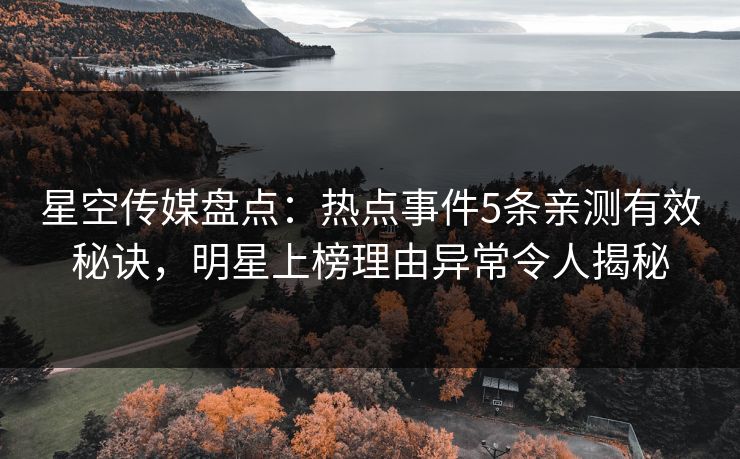 星空传媒盘点：热点事件5条亲测有效秘诀，明星上榜理由异常令人揭秘