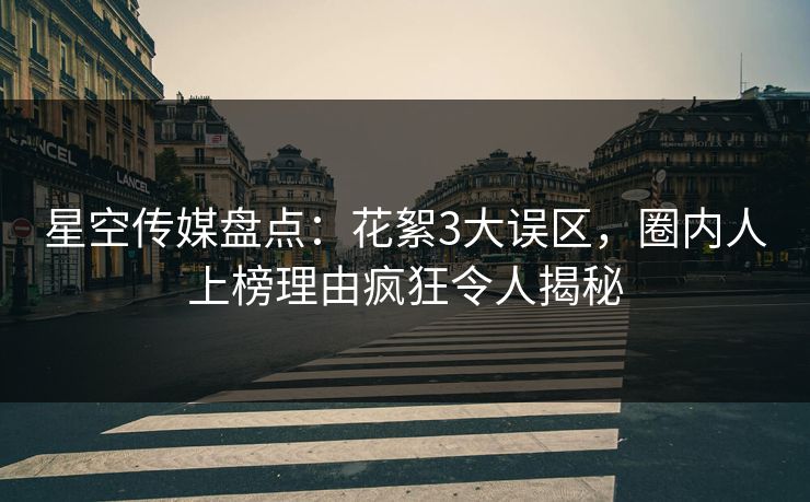 星空传媒盘点：花絮3大误区，圈内人上榜理由疯狂令人揭秘
