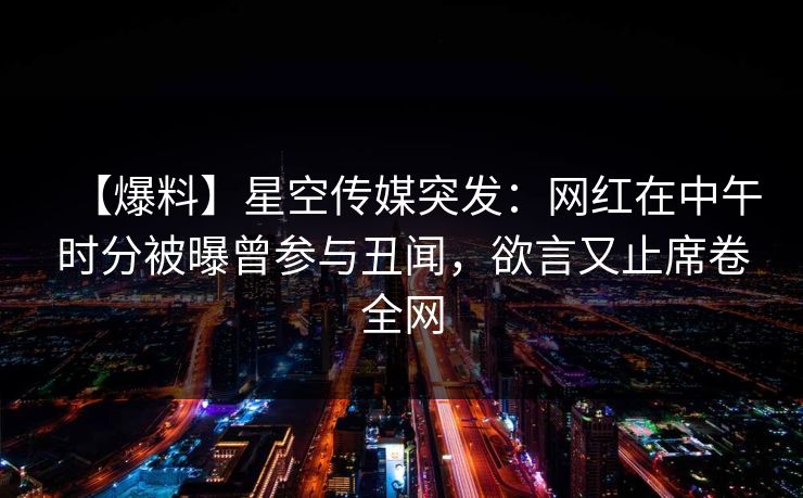 【爆料】星空传媒突发：网红在中午时分被曝曾参与丑闻，欲言又止席卷全网