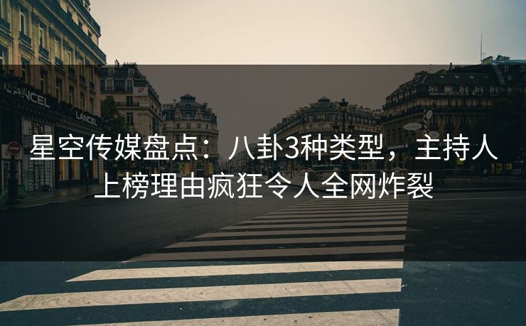 星空传媒盘点：八卦3种类型，主持人上榜理由疯狂令人全网炸裂